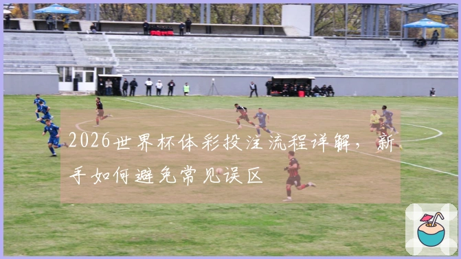 2026世界杯体彩投注流程详解,新手如何避免常见误区