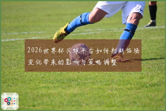 2026世界杯买球平台如何判断临场变化带来的影响与策略调整