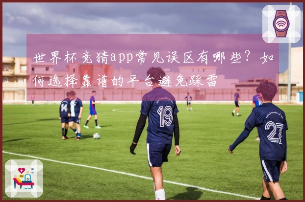 世界杯竞猜app常见误区有哪些?如何选择靠谱的平台避免踩雷